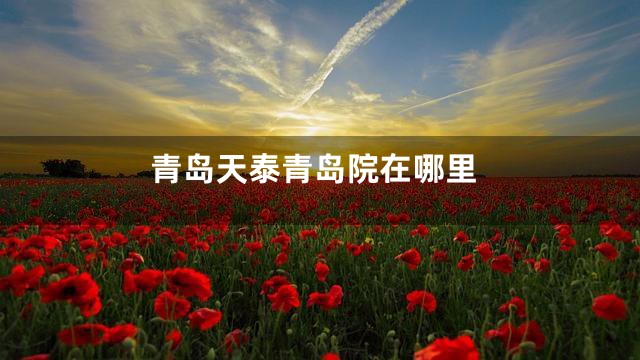 青岛天泰青岛院在哪里