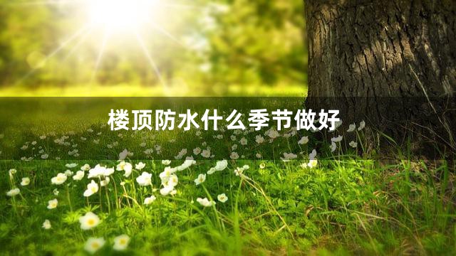 楼顶防水什么季节做好