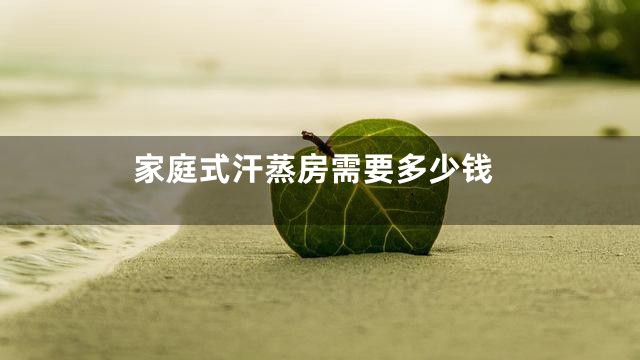 家庭式汗蒸房需要多少钱