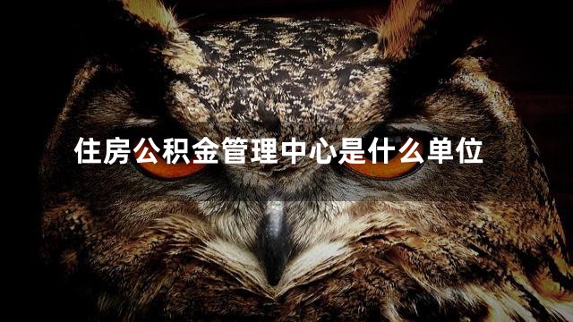 住房公积金管理中心是什么单位
