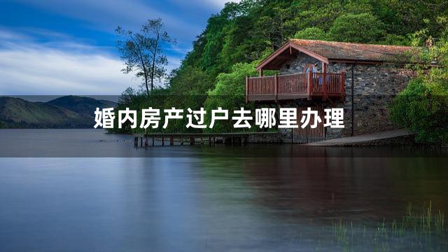 婚内房产过户去哪里办理