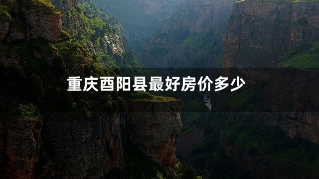 重庆酉阳县最好房价多少