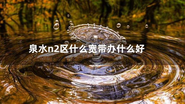 泉水n2区什么宽带办什么好