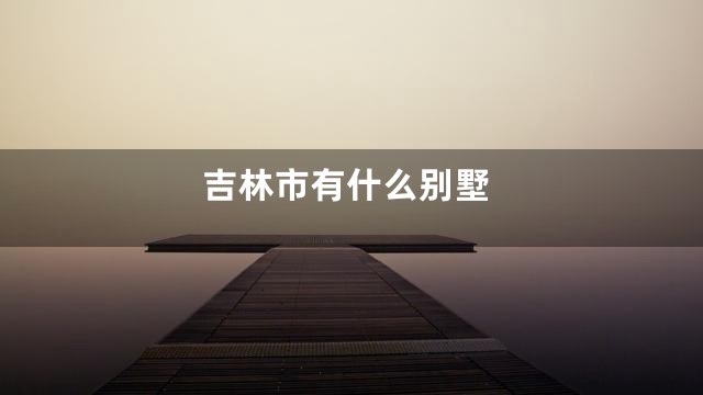 吉林市有什么别墅