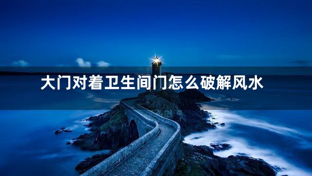 大门对着卫生间门怎么破解风水
