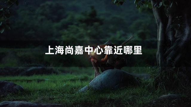 上海尚嘉中心靠近哪里