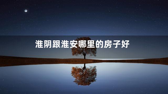 淮阴跟淮安哪里的房子好