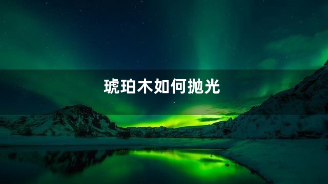 琥珀木如何抛光