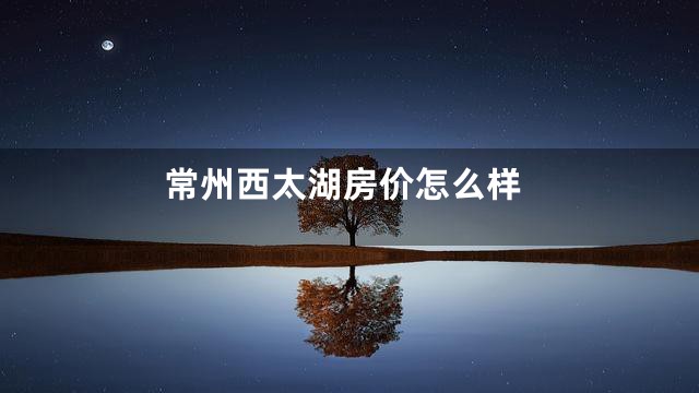 常州西太湖房价怎么样