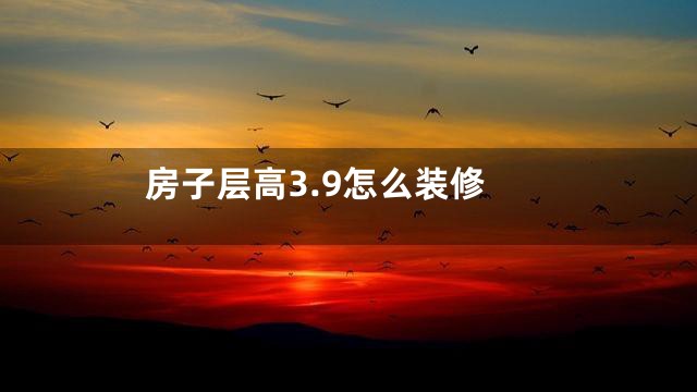 房子层高3.9怎么装修