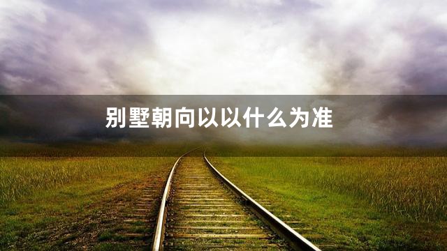 别墅朝向以以什么为准