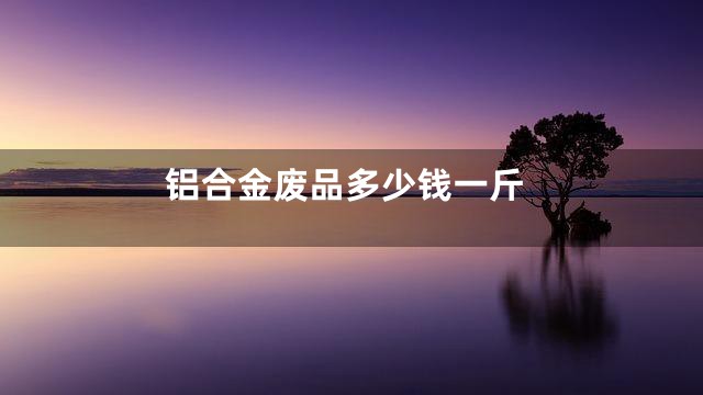 铝合金废品多少钱一斤