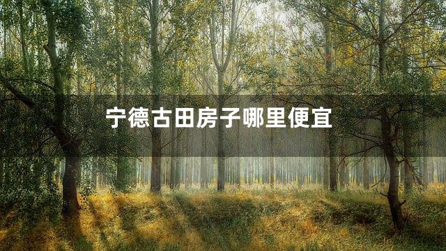 宁德古田房子哪里便宜