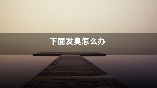 下面发臭怎么办