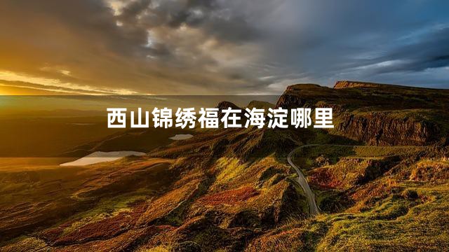 西山锦绣福在海淀哪里