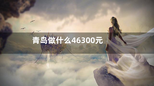 青岛做什么46300元