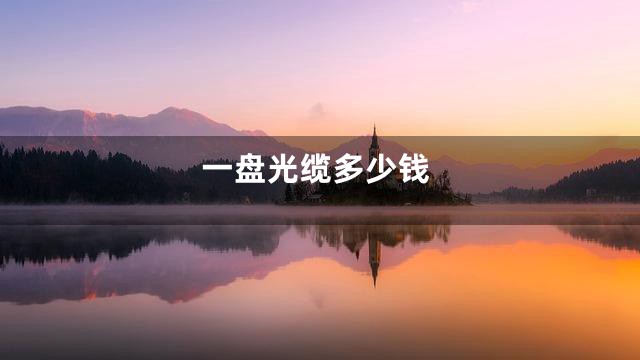 一盘光缆多少钱