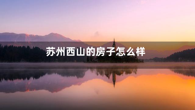 苏州西山的房子怎么样