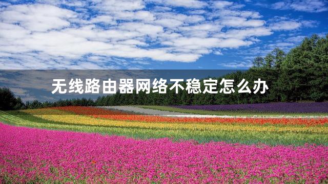 无线路由器网络不稳定怎么办