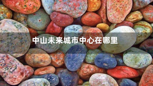 中山未来城市中心在哪里