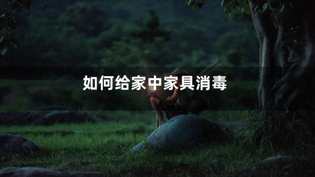 如何给家中家具消毒