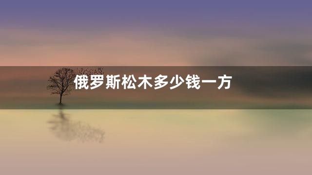 俄罗斯松木多少钱一方