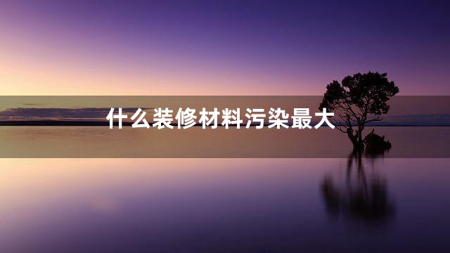 什么装修材料污染最大