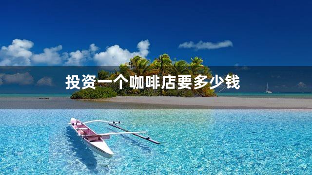 投资一个咖啡店要多少钱