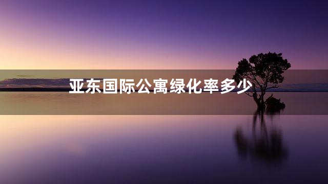 亚东国际公寓绿化率多少