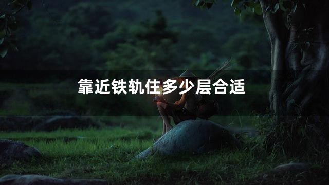 靠近铁轨住多少层合适