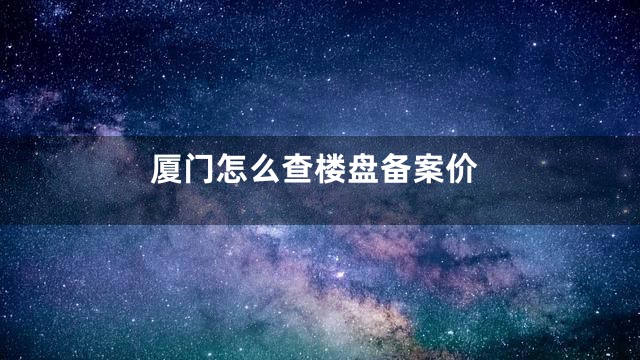 厦门怎么查楼盘备案价