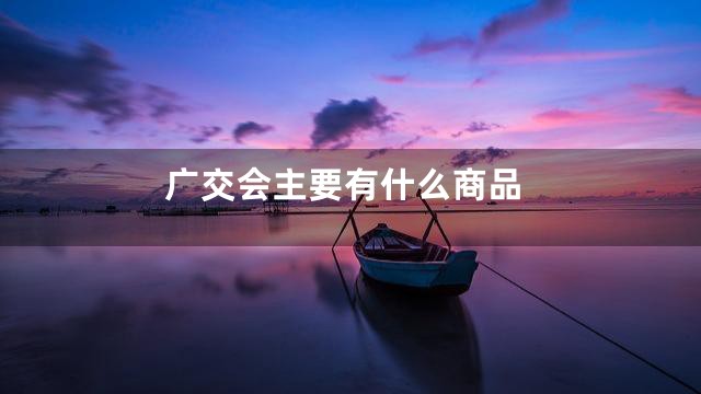 广交会主要有什么商品