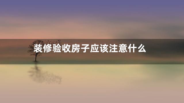 装修验收房子应该注意什么