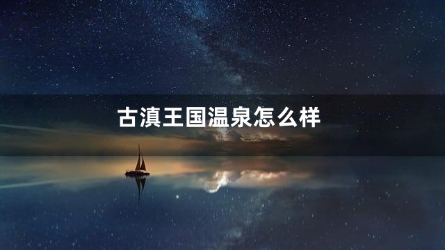 古滇王国温泉怎么样