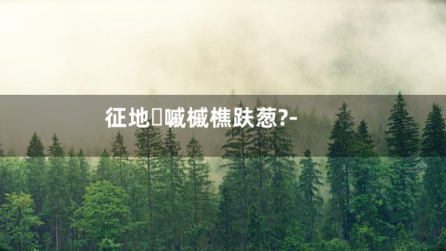 征地嘁槭樵趺葱?-