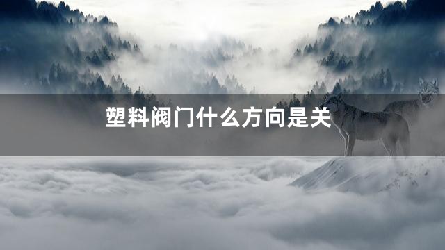 塑料阀门什么方向是关
