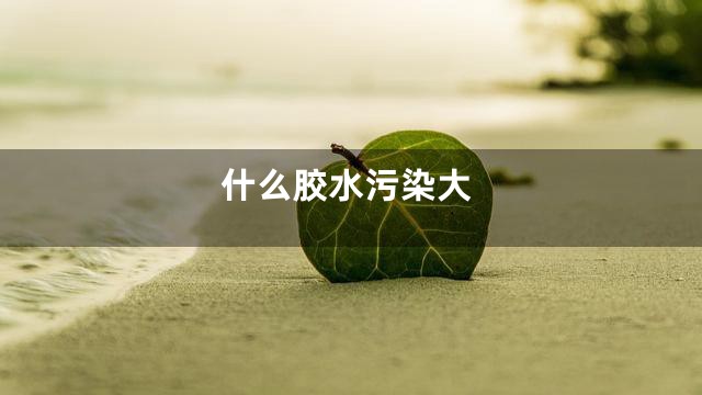 什么胶水污染大