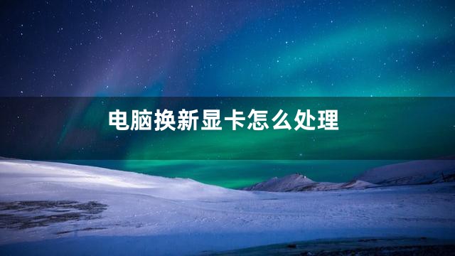 电脑换新显卡怎么处理
