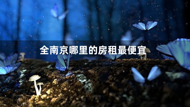 全南京哪里的房租最便宜