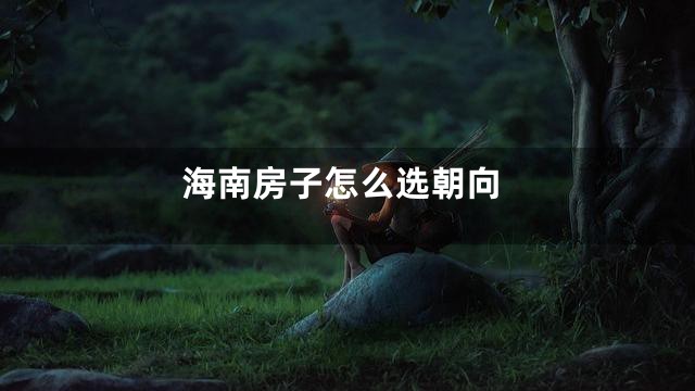 海南房子怎么选朝向