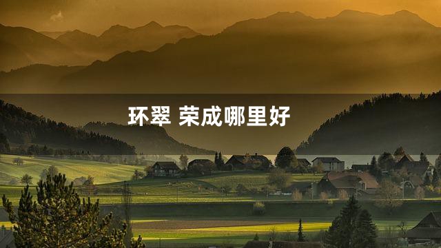 环翠 荣成哪里好