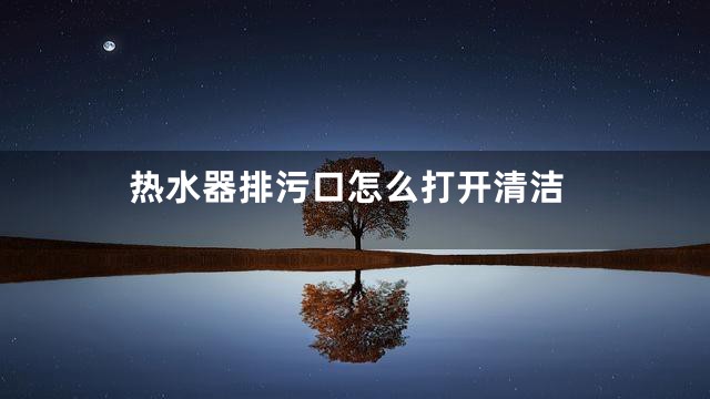 热水器排污口怎么打开清洁