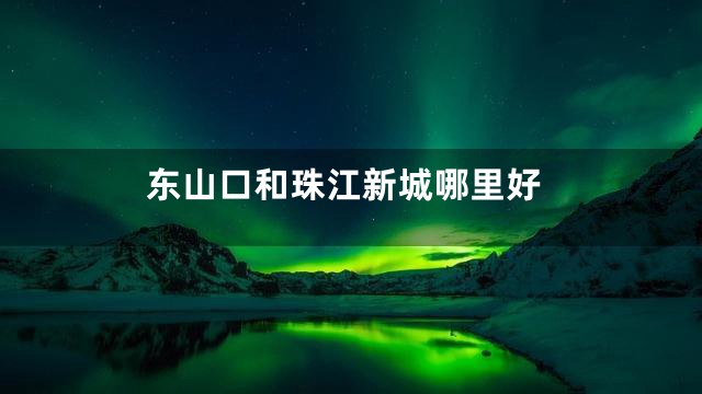 东山口和珠江新城哪里好
