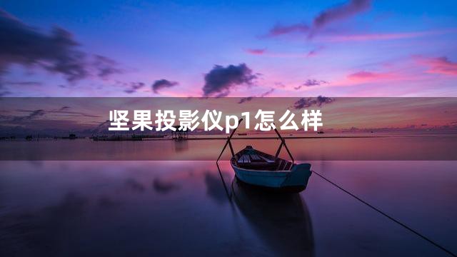 坚果投影仪p1怎么样