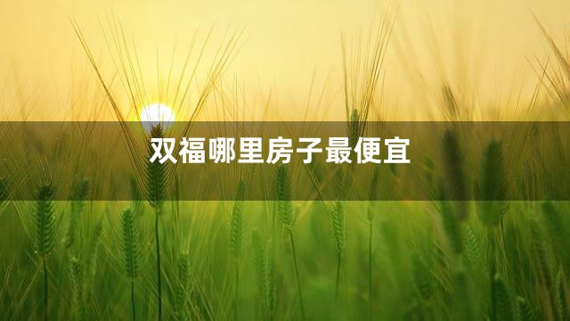 双福哪里房子最便宜