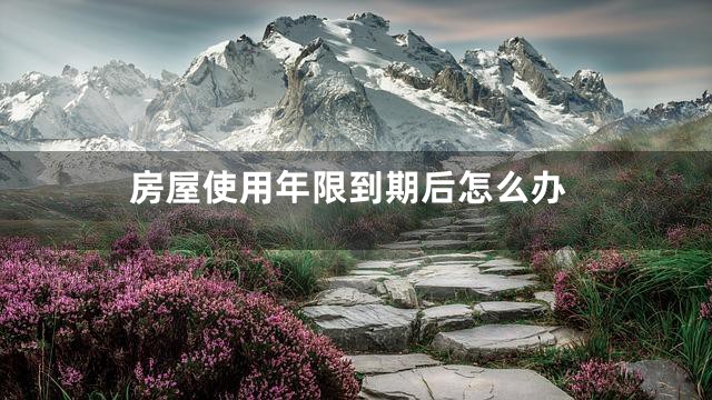 房屋使用年限到期后怎么办