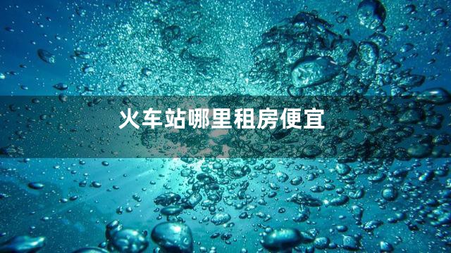 火车站哪里租房便宜