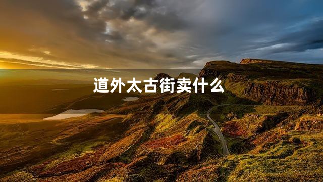 道外太古街卖什么