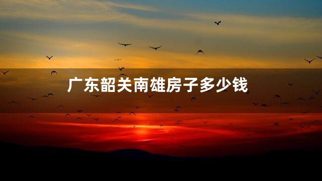 广东韶关南雄房子多少钱