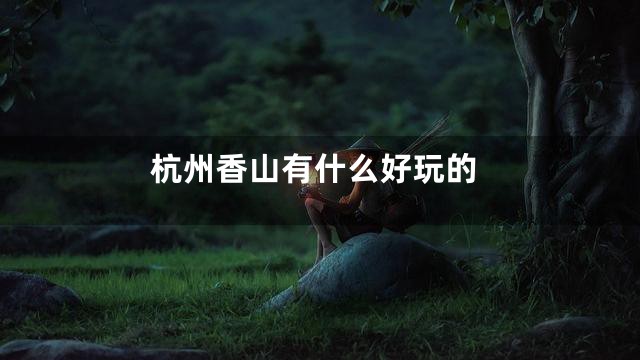 杭州香山有什么好玩的